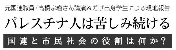 元国連職員・高橋宗瑠さん講演＆ガザ出身学生による現地報告「パレスチナ人は苦しみ続ける―国連と市民社会の役割は何か？」
